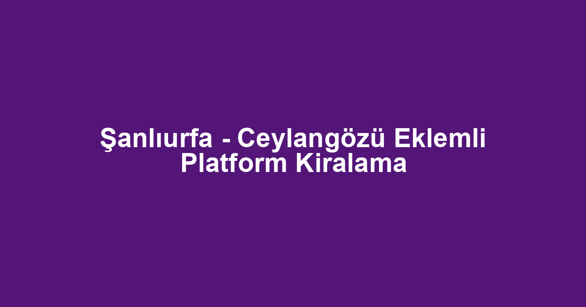 Şanlıurfa - Ceylangözü Eklemli Platform Kiralama