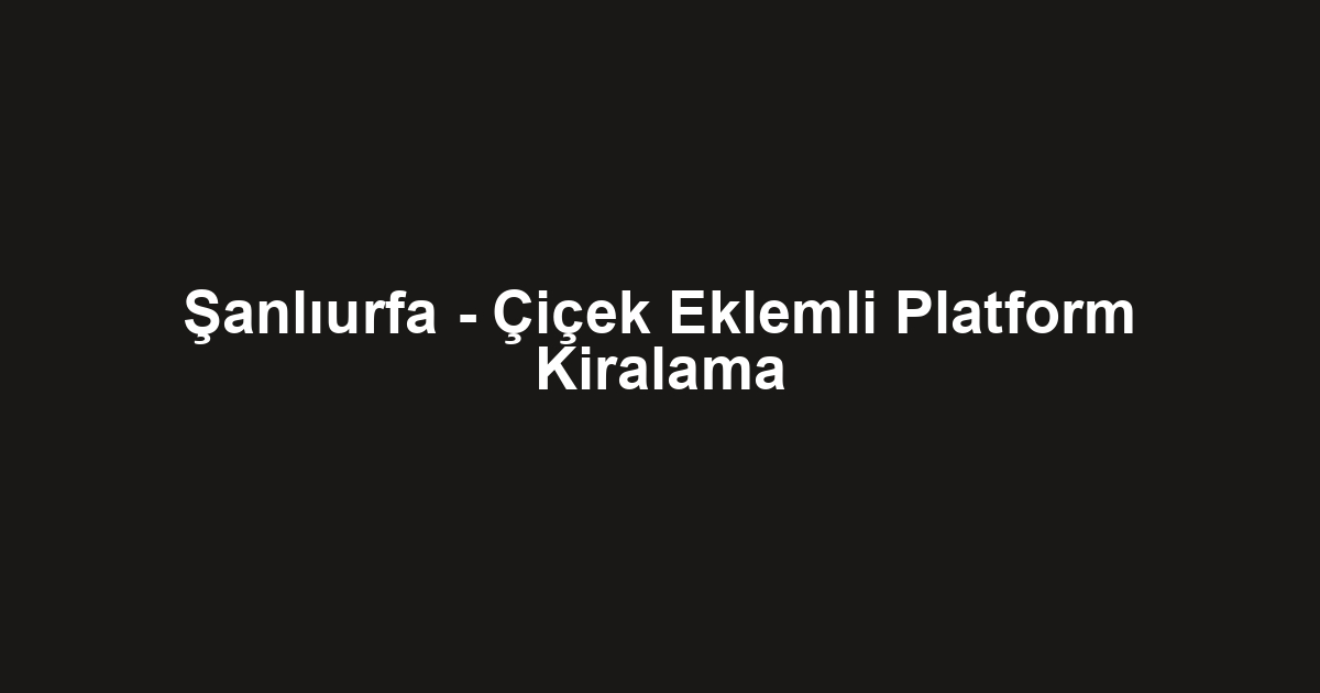 Şanlıurfa - Çiçek Eklemli Platform Kiralama