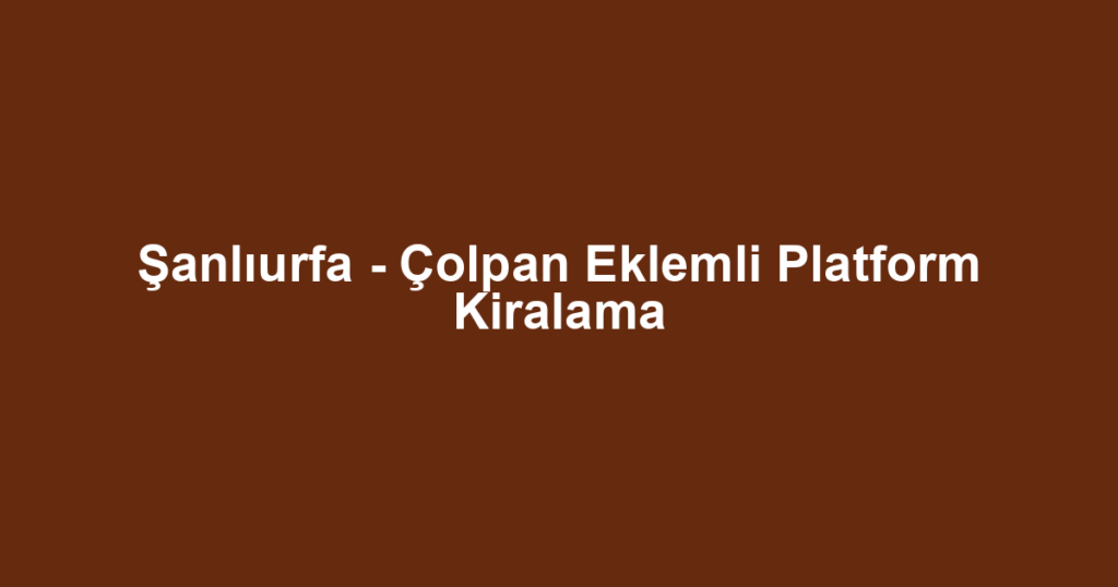 Şanlıurfa - Çolpan Eklemli Platform Kiralama