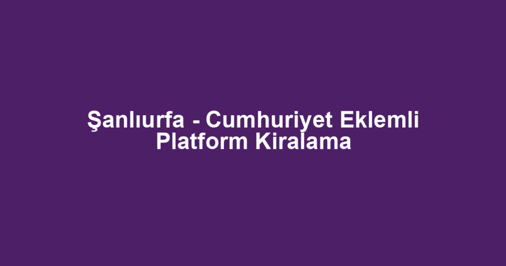 Şanlıurfa - Cumhuriyet Eklemli Platform Kiralama