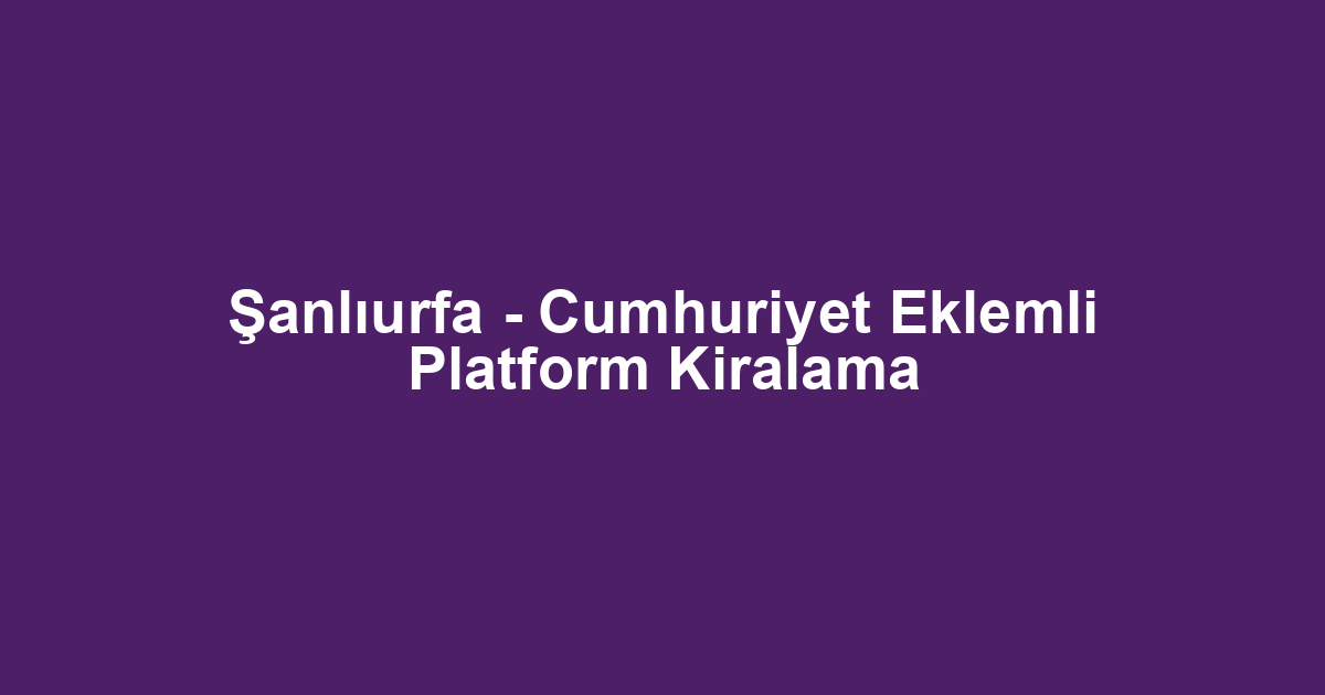 Şanlıurfa - Cumhuriyet Eklemli Platform Kiralama
