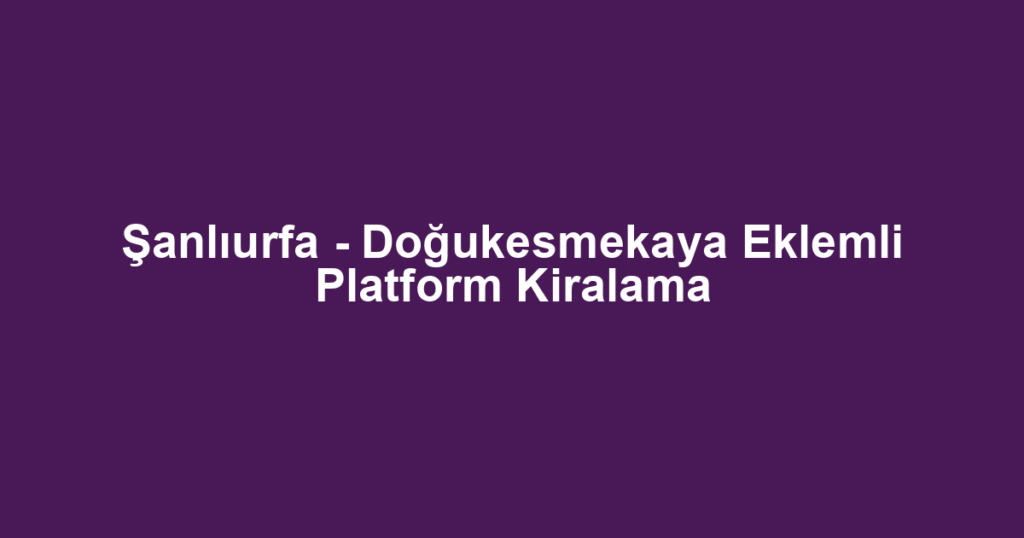 Şanlıurfa - Doğukesmekaya Eklemli Platform Kiralama