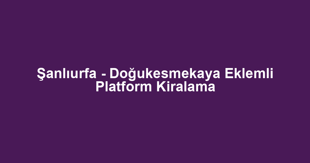 Şanlıurfa - Doğukesmekaya Eklemli Platform Kiralama