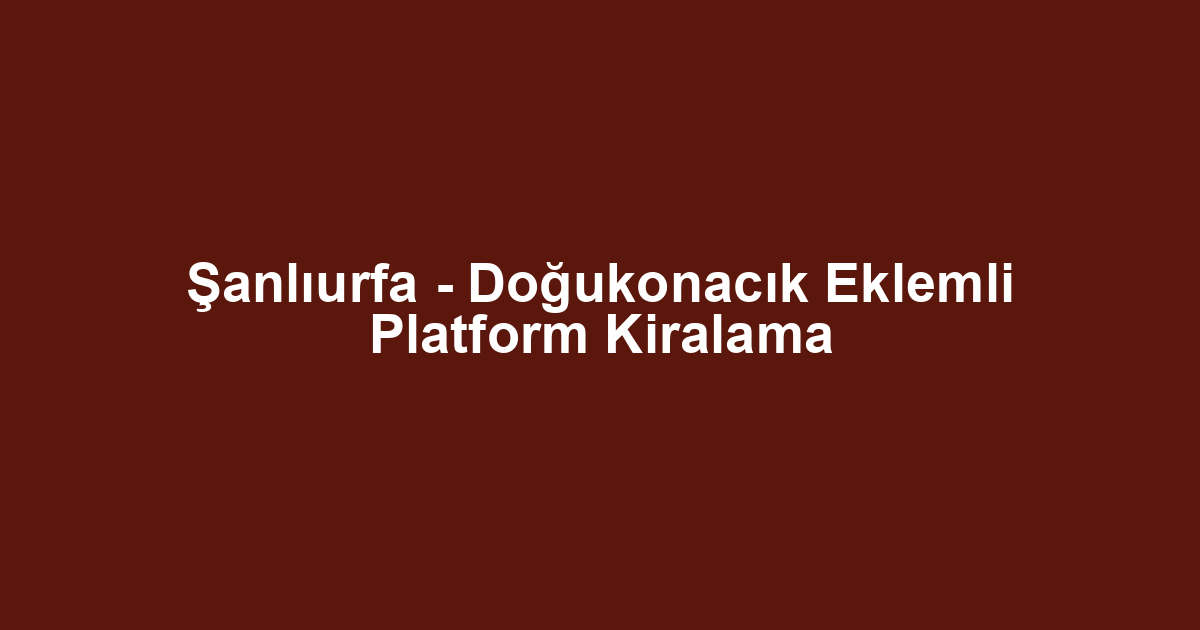 Şanlıurfa - Doğukonacık Eklemli Platform Kiralama