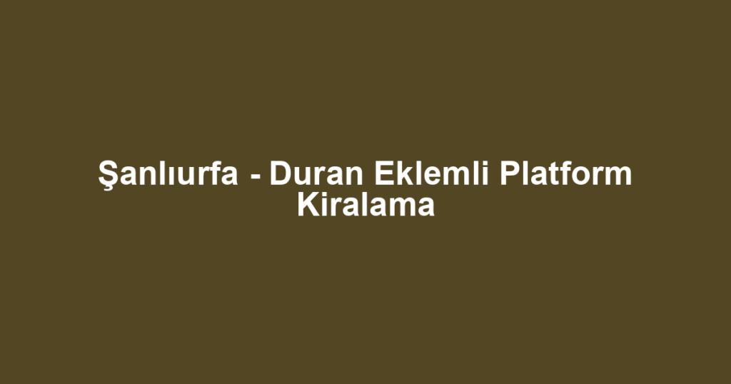 Şanlıurfa - Duran Eklemli Platform Kiralama