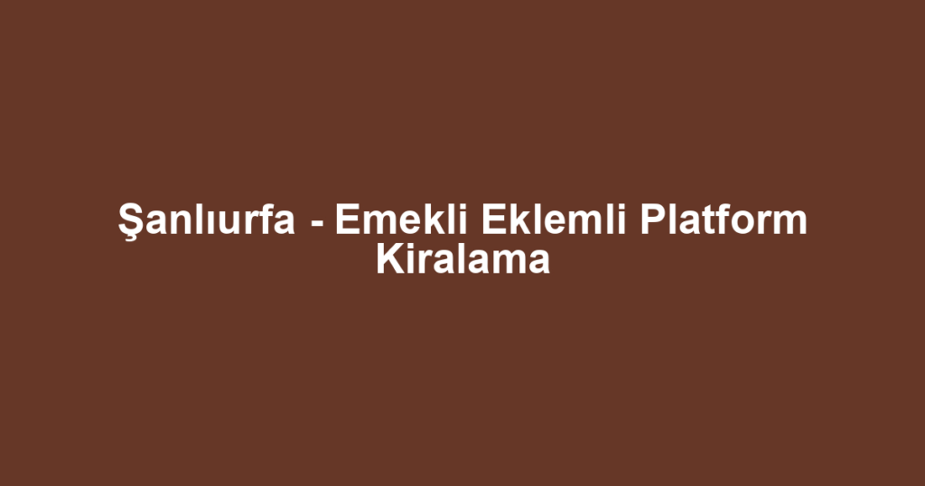 Şanlıurfa - Emekli Eklemli Platform Kiralama