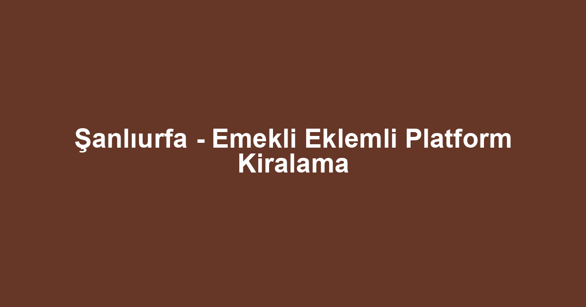 Şanlıurfa - Emekli Eklemli Platform Kiralama