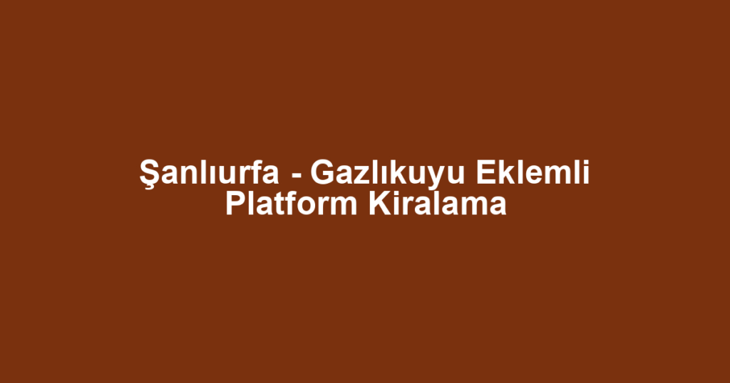Şanlıurfa - Gazlıkuyu Eklemli Platform Kiralama