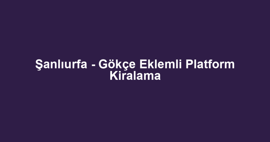 Şanlıurfa - Gökçe Eklemli Platform Kiralama