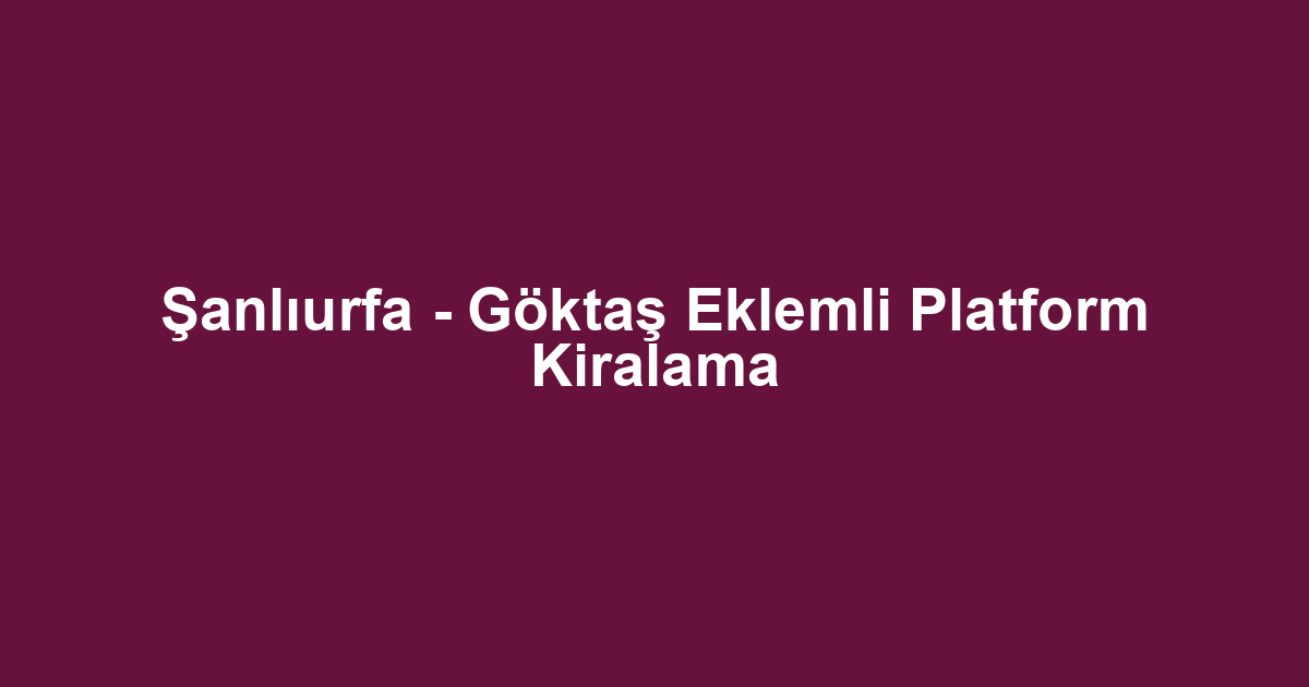 Şanlıurfa - Göktaş Eklemli Platform Kiralama