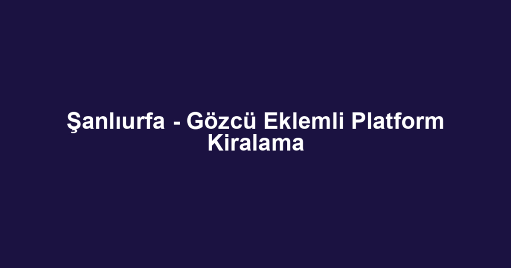 Şanlıurfa - Gözcü Eklemli Platform Kiralama