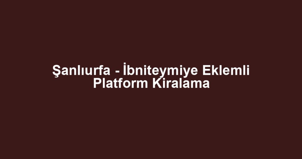 Şanlıurfa - İbniteymiye Eklemli Platform Kiralama