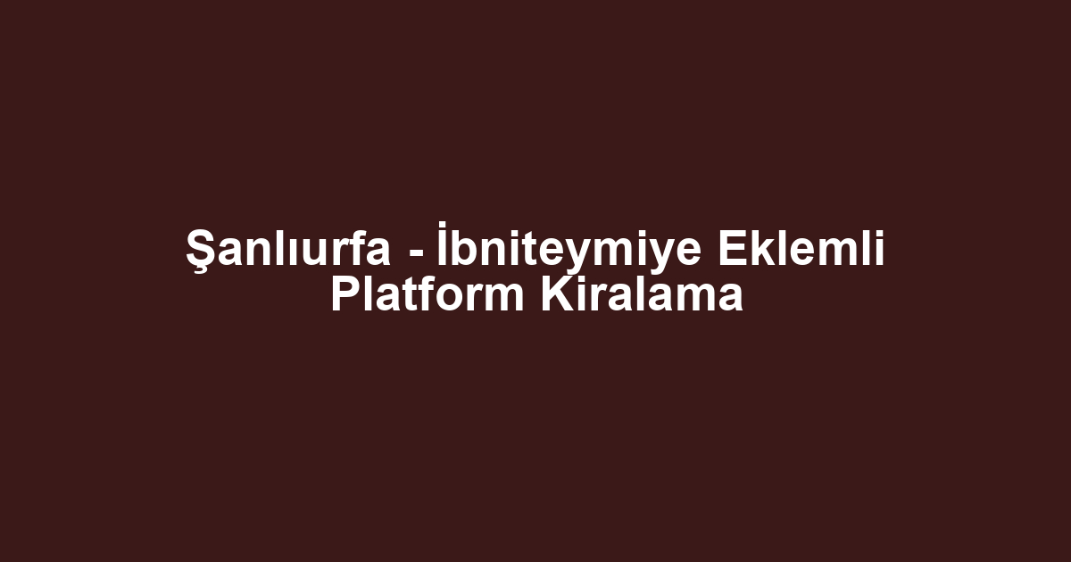 Şanlıurfa - İbniteymiye Eklemli Platform Kiralama