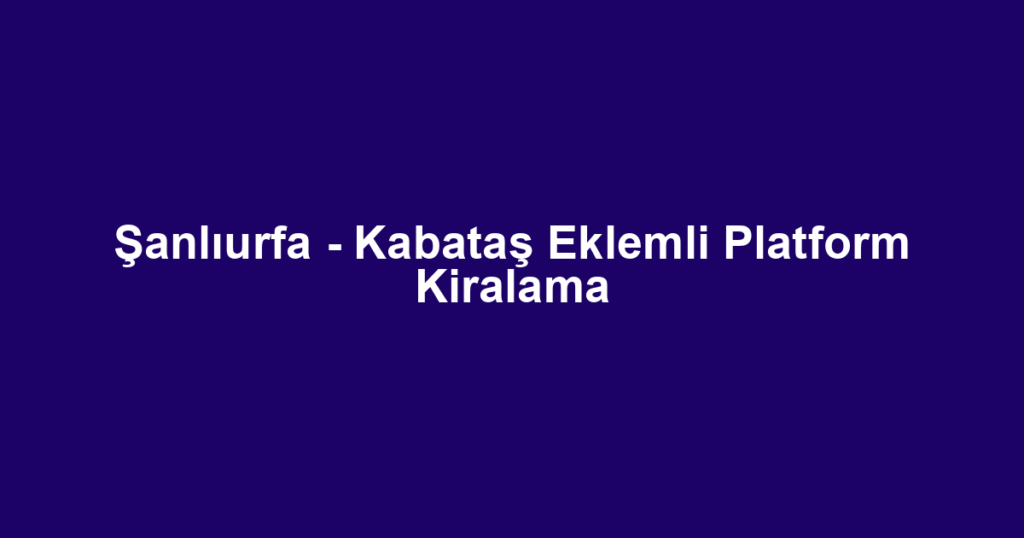 Şanlıurfa - Kabataş Eklemli Platform Kiralama