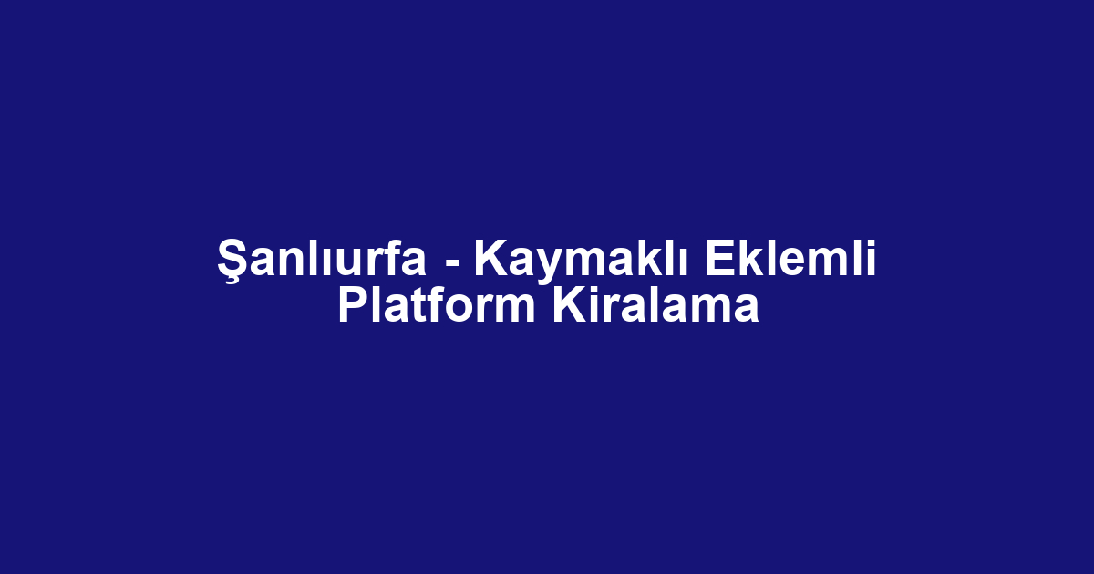Şanlıurfa - Kaymaklı Eklemli Platform Kiralama
