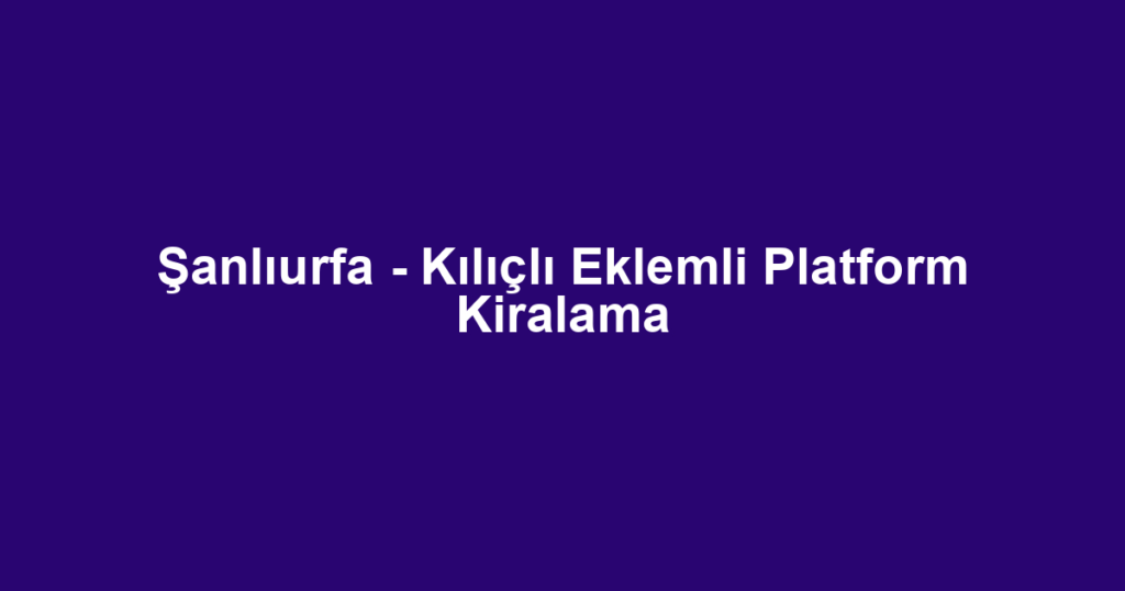 Şanlıurfa - Kılıçlı Eklemli Platform Kiralama
