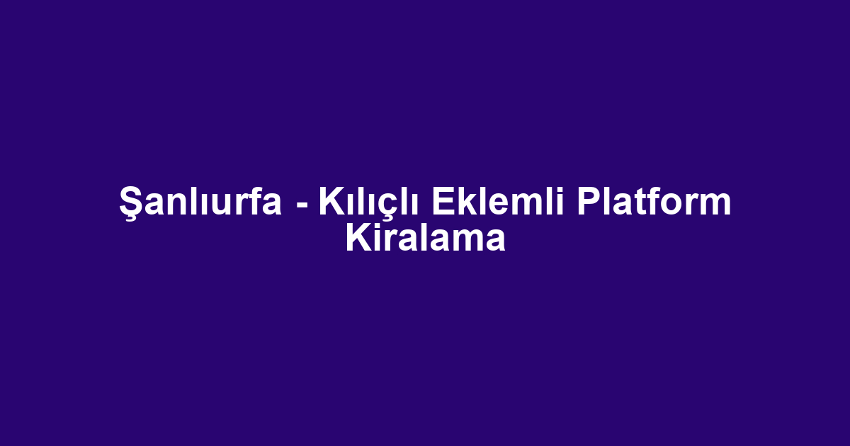 Şanlıurfa - Kılıçlı Eklemli Platform Kiralama