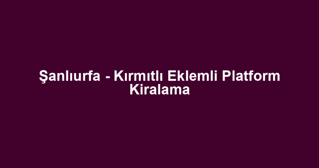 Şanlıurfa - Kırmıtlı Eklemli Platform Kiralama