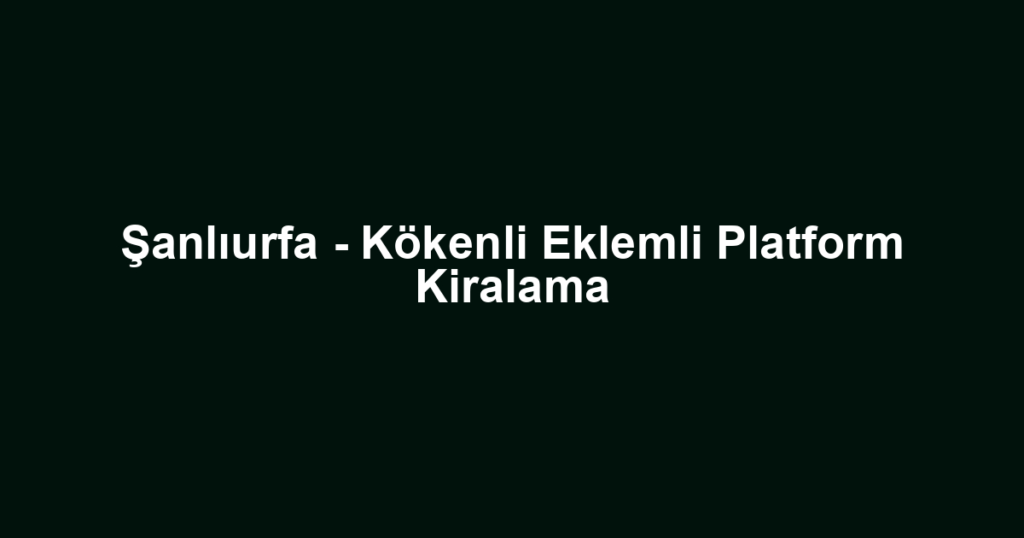 Şanlıurfa - Kökenli Eklemli Platform Kiralama