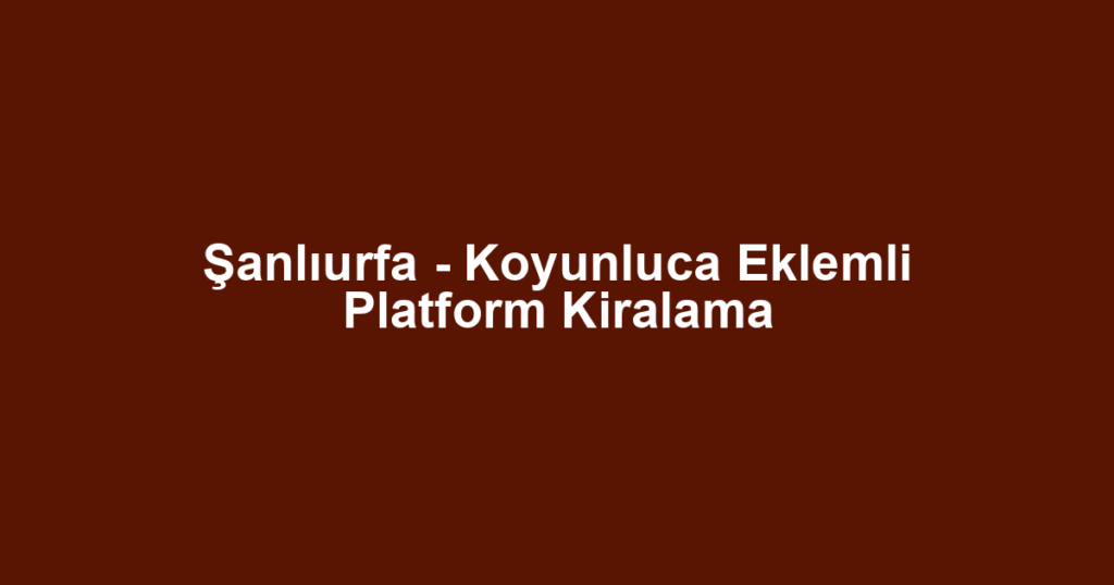 Şanlıurfa - Koyunluca Eklemli Platform Kiralama