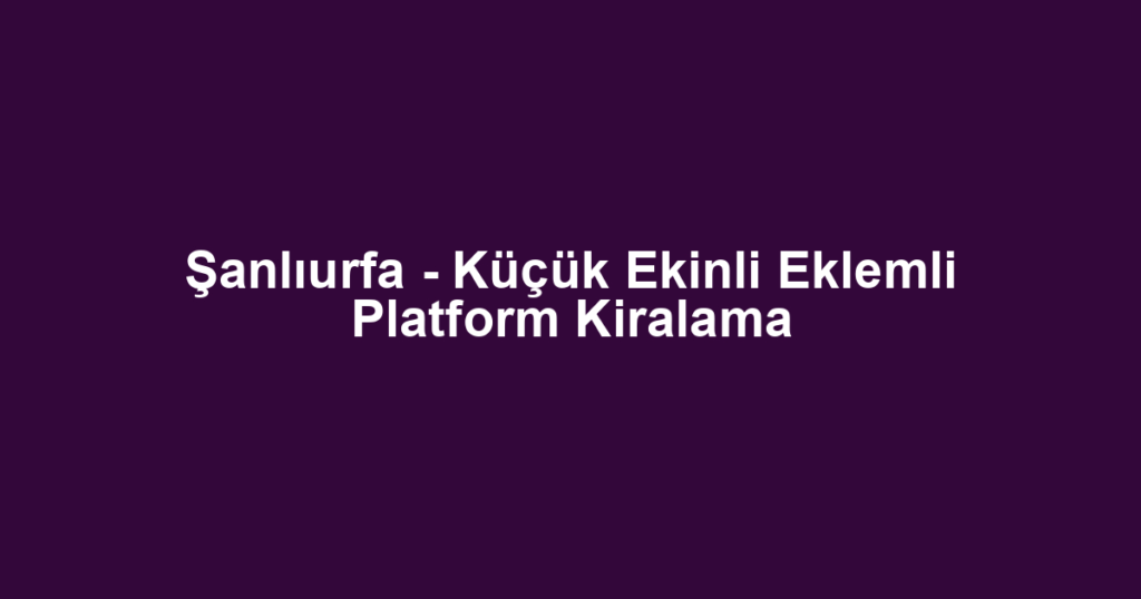 Şanlıurfa - Küçük Ekinli Eklemli Platform Kiralama