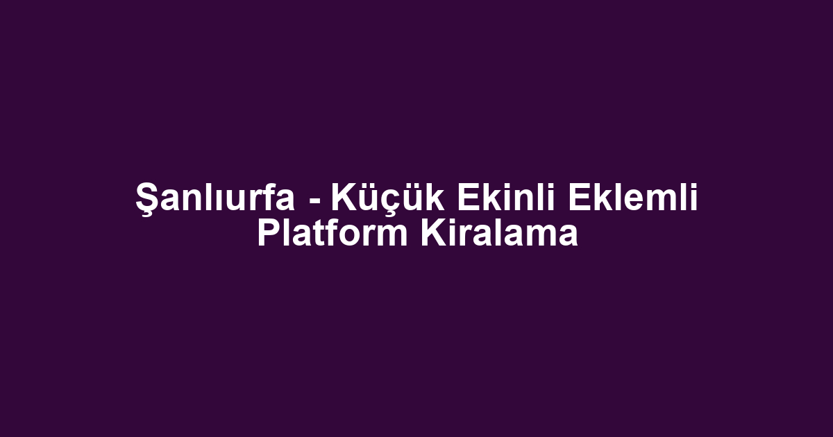 Şanlıurfa - Küçük Ekinli Eklemli Platform Kiralama