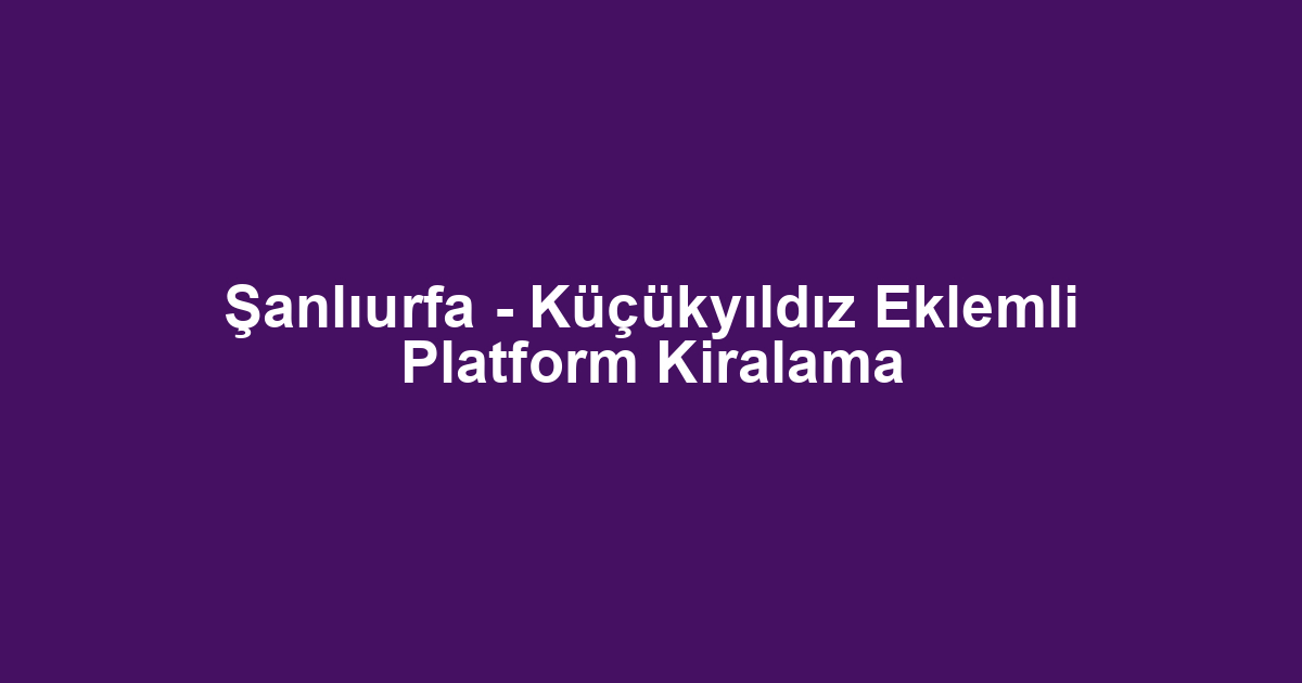 Şanlıurfa - Küçükyıldız Eklemli Platform Kiralama
