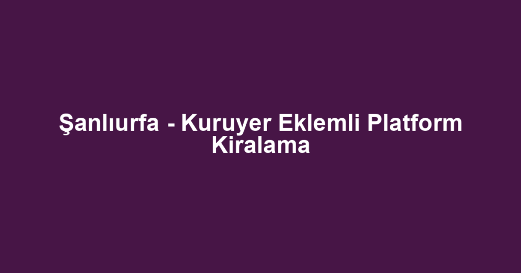 Şanlıurfa - Kuruyer Eklemli Platform Kiralama