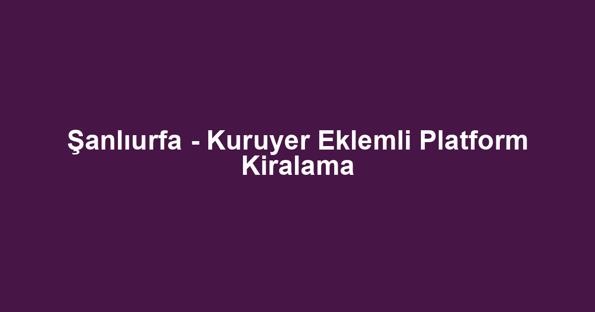 Şanlıurfa - Kuruyer Eklemli Platform Kiralama