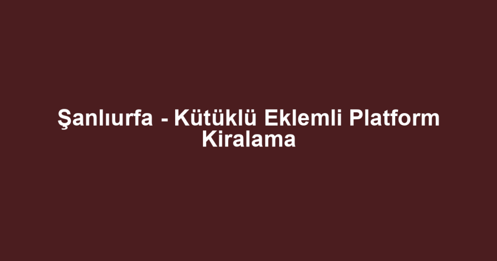 Şanlıurfa - Kütüklü Eklemli Platform Kiralama