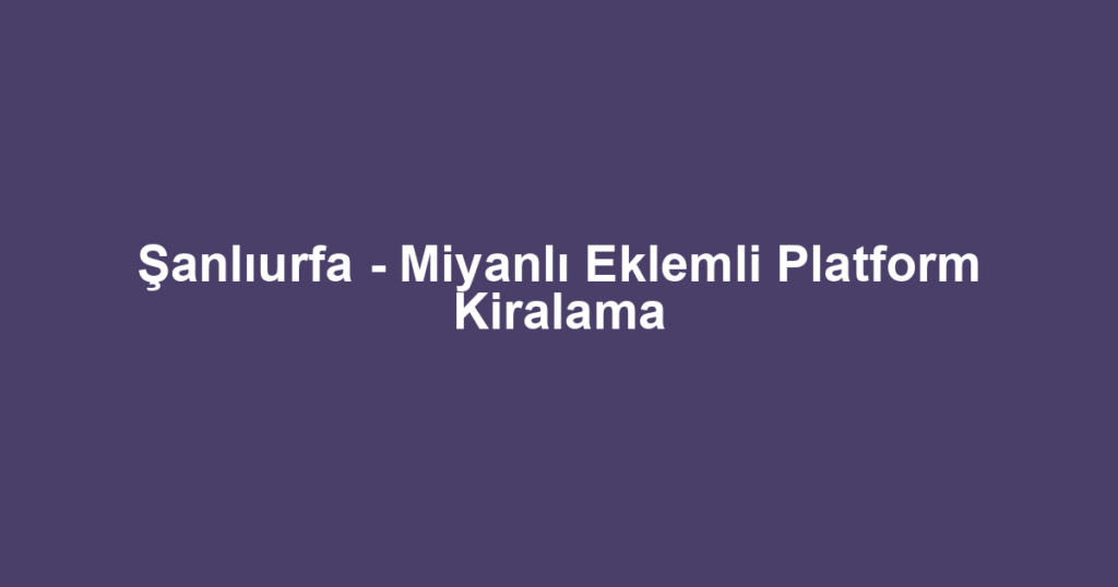 Şanlıurfa - Miyanlı Eklemli Platform Kiralama