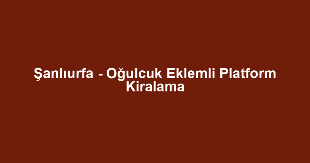 Şanlıurfa - Oğulcuk Eklemli Platform Kiralama