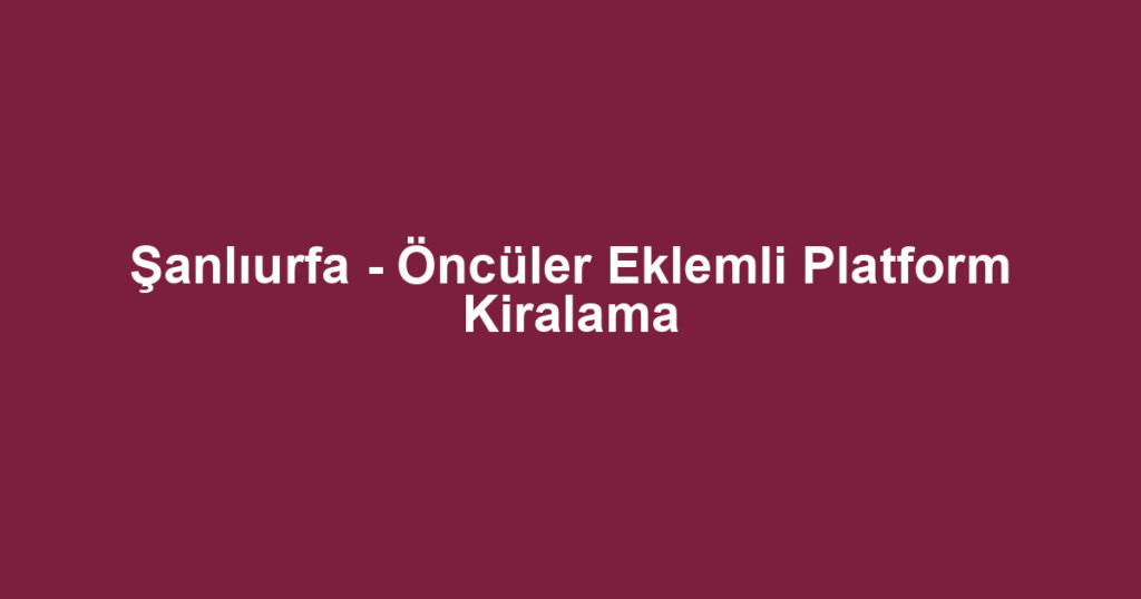 Şanlıurfa - Öncüler Eklemli Platform Kiralama