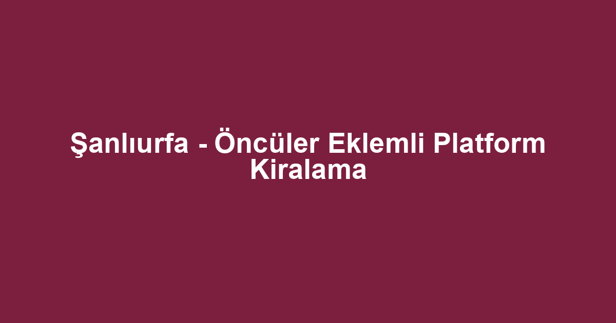 Şanlıurfa - Öncüler Eklemli Platform Kiralama