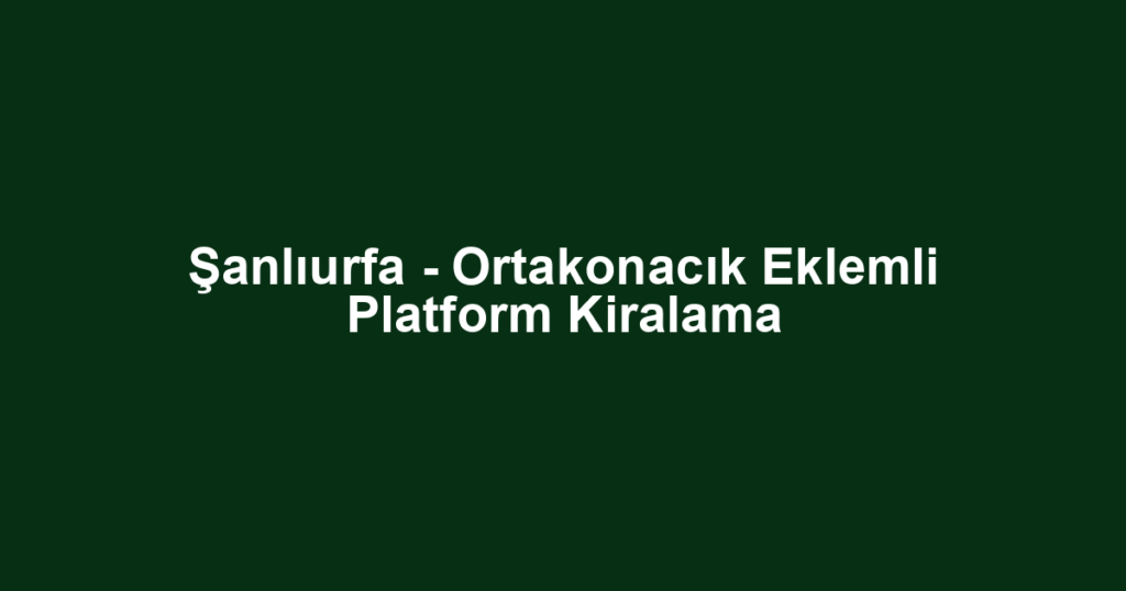 Şanlıurfa - Ortakonacık Eklemli Platform Kiralama