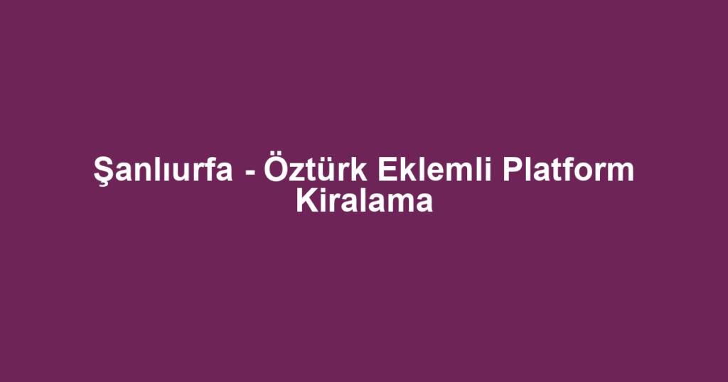 Şanlıurfa - Öztürk Eklemli Platform Kiralama