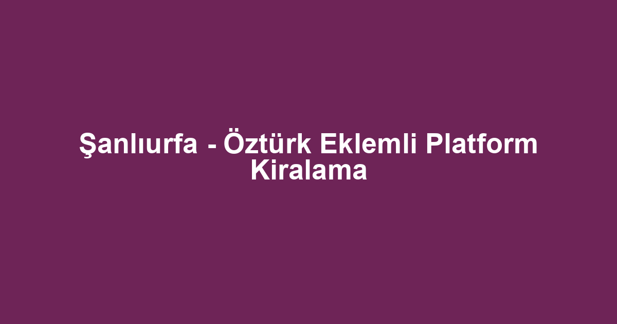 Şanlıurfa - Öztürk Eklemli Platform Kiralama