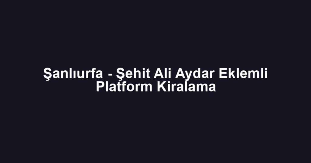 Şanlıurfa - Şehit Ali Aydar Eklemli Platform Kiralama