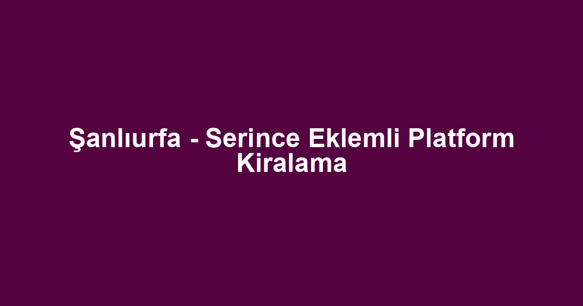 Şanlıurfa - Serince Eklemli Platform Kiralama