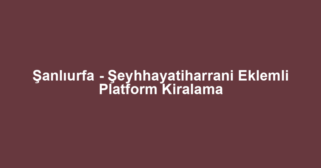 Şanlıurfa - Şeyhhayatiharrani Eklemli Platform Kiralama