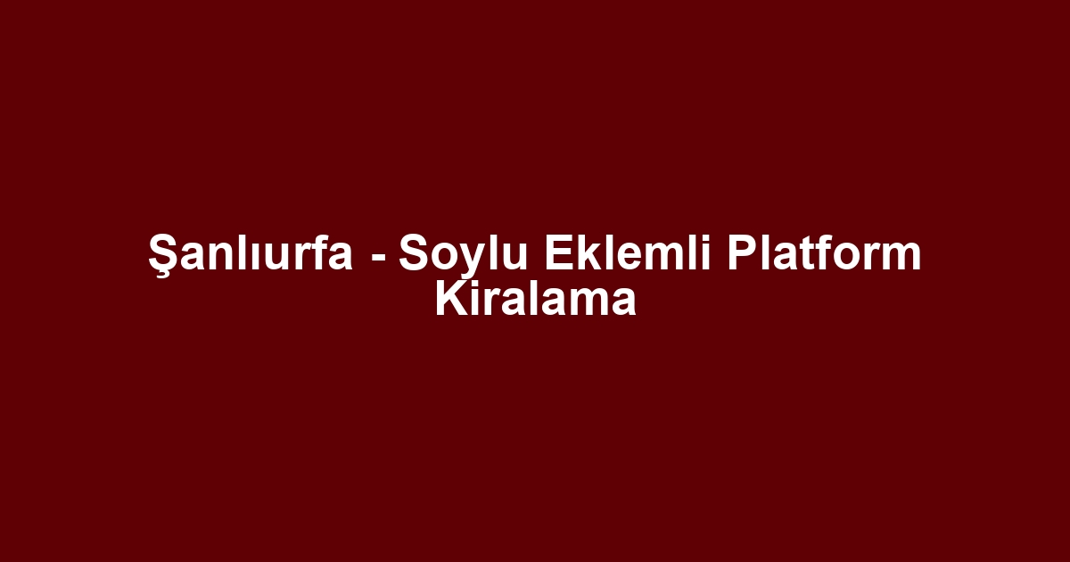 Şanlıurfa - Soylu Eklemli Platform Kiralama
