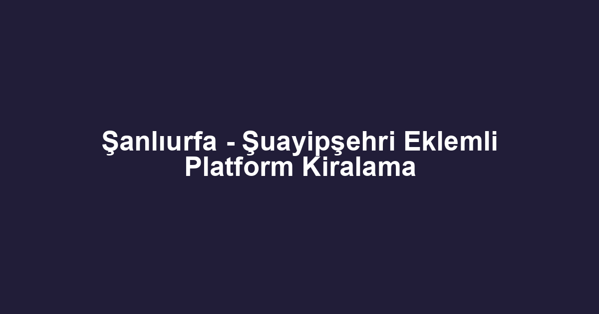 Şanlıurfa - Şuayipşehri Eklemli Platform Kiralama