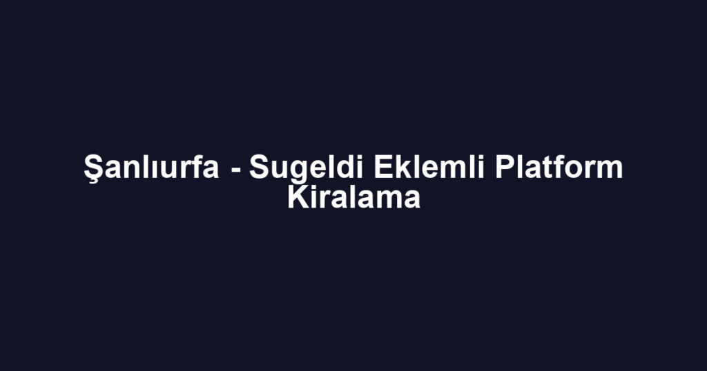 Şanlıurfa - Sugeldi Eklemli Platform Kiralama