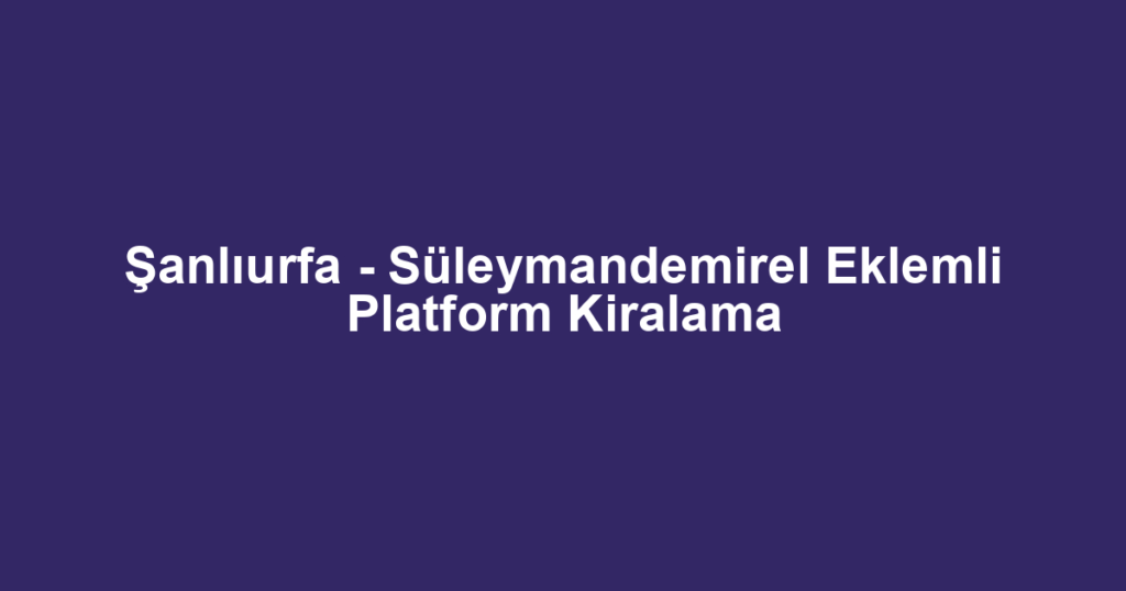 Şanlıurfa - Süleymandemirel Eklemli Platform Kiralama
