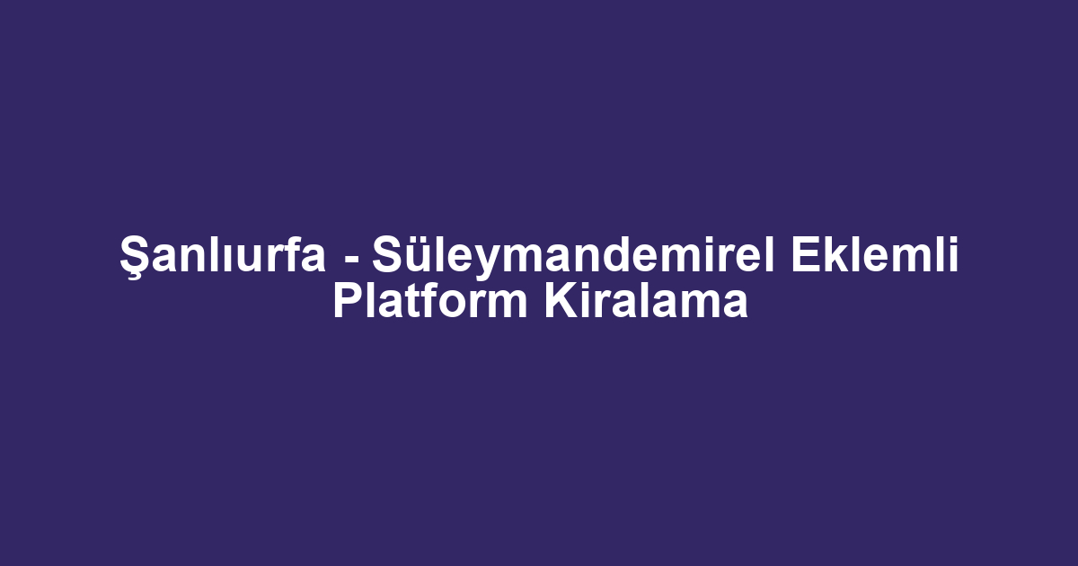 Şanlıurfa - Süleymandemirel Eklemli Platform Kiralama