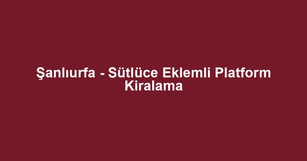 Şanlıurfa - Sütlüce Eklemli Platform Kiralama