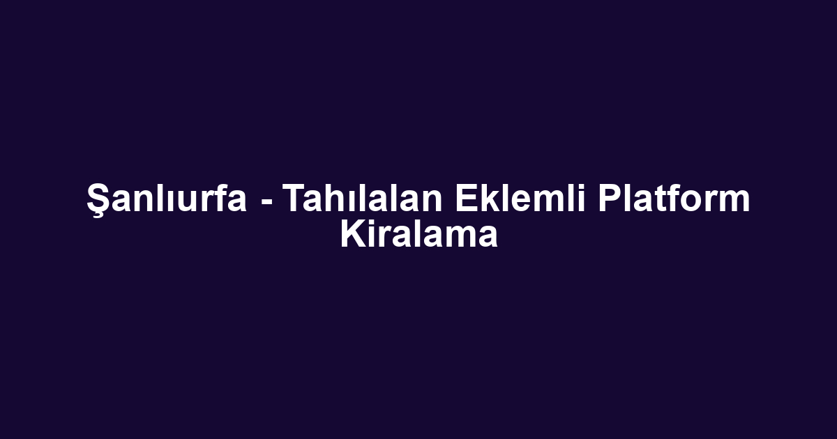 Şanlıurfa - Tahılalan Eklemli Platform Kiralama