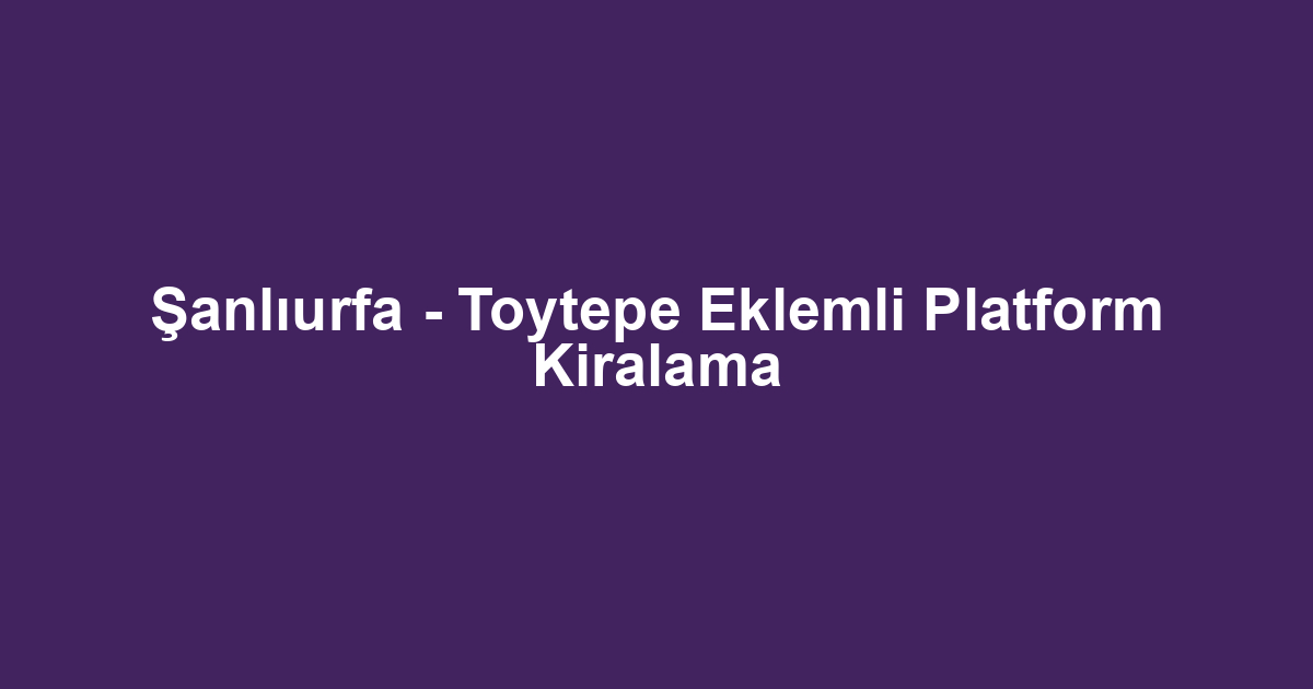 Şanlıurfa - Toytepe Eklemli Platform Kiralama