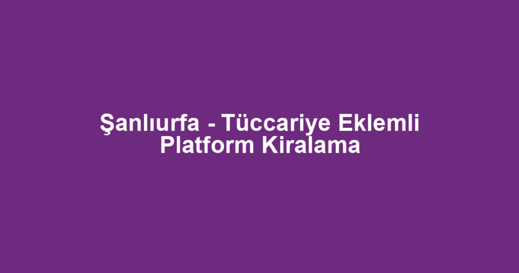Şanlıurfa - Tüccariye Eklemli Platform Kiralama