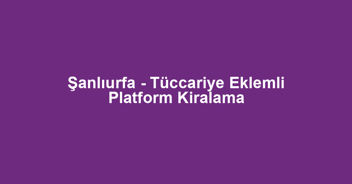 Şanlıurfa - Tüccariye Eklemli Platform Kiralama